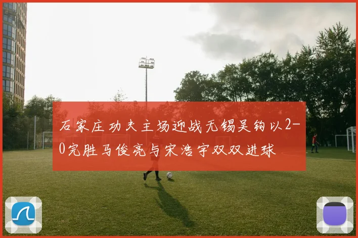 石家庄功夫主场迎战无锡吴钩以2-0完胜马俊亮与宋浩宇双双进球