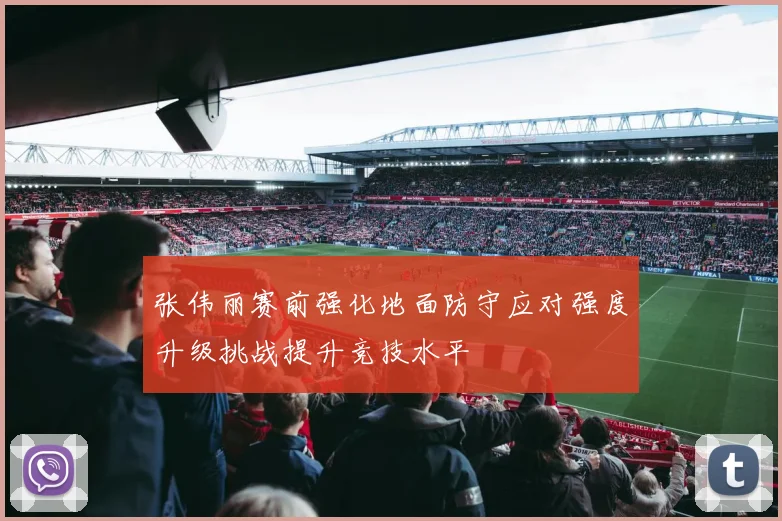张伟丽赛前强化地面防守应对强度升级挑战提升竞技水平
