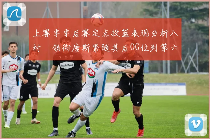 上赛季季后赛定点投篮表现分析八村塁领衔唐斯紧随其后OG位列第六